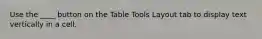 Use the ____ button on the Table Tools Layout tab to display text vertically in a cell.