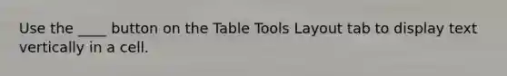 Use the ____ button on the Table Tools Layout tab to display text vertically in a cell.