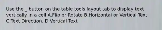 Use the _ button on the table tools layout tab to display text vertically in a cell A.Flip or Rotate B.Horizontal or Vertical Text C.Text Direction. D.Vertical Text