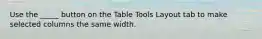 Use the _____ button on the Table Tools Layout tab to make selected columns the same width.