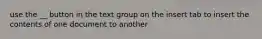 use the __ button in the text group on the insert tab to insert the contents of one document to another