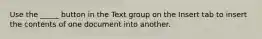 Use the _____ button in the Text group on the Insert tab to insert the contents of one document into another.