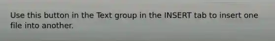 Use this button in the Text group in the INSERT tab to insert one file into another.