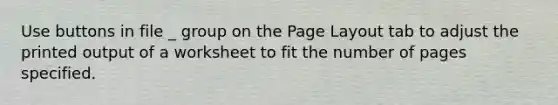 Use buttons in file _ group on the Page Layout tab to adjust the printed output of a worksheet to fit the number of pages specified.