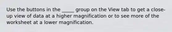 Use the buttons in the _____ group on the View tab to get a close-up view of data at a higher magnification or to see more of the worksheet at a lower magnification.