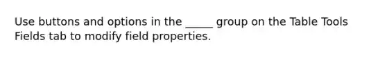 Use buttons and options in the _____ group on the Table Tools Fields tab to modify field properties.