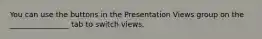 You can use the buttons in the Presentation Views group on the ________________ tab to switch views.