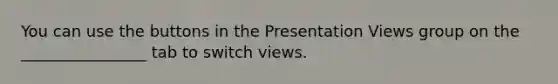 You can use the buttons in the Presentation Views group on the ________________ tab to switch views.