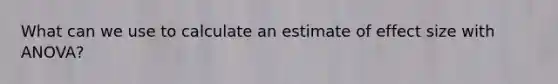 What can we use to calculate an estimate of effect size with ANOVA?