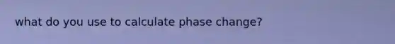 what do you use to calculate phase change?