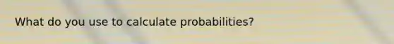 What do you use to calculate probabilities?