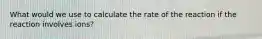 What would we use to calculate the rate of the reaction if the reaction involves ions?