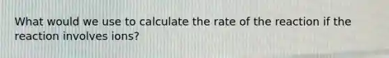 What would we use to calculate the rate of the reaction if the reaction involves ions?