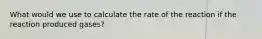 What would we use to calculate the rate of the reaction if the reaction produced gases?