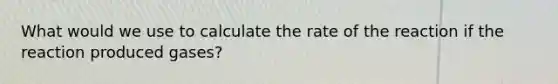 What would we use to calculate the rate of the reaction if the reaction produced gases?