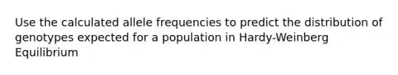 Use the calculated allele frequencies to predict the distribution of genotypes expected for a population in Hardy-Weinberg Equilibrium