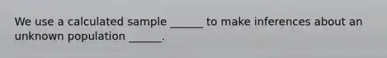 We use a calculated sample ______ to make inferences about an unknown population ______.