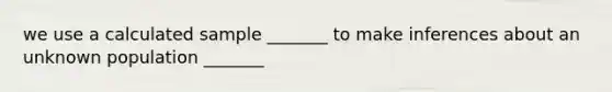 we use a calculated sample _______ to make inferences about an unknown population _______