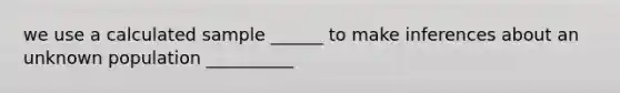 we use a calculated sample ______ to make inferences about an unknown population __________
