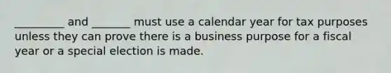 _________ and _______ must use a calendar year for tax purposes unless they can prove there is a business purpose for a fiscal year or a special election is made.