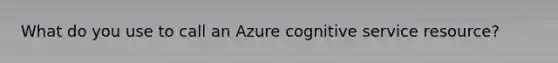 What do you use to call an Azure cognitive service resource?