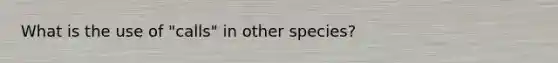 What is the use of "calls" in other species?