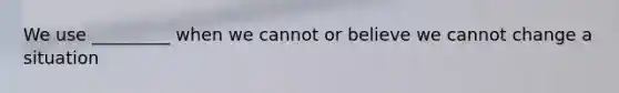 We use _________ when we cannot or believe we cannot change a situation