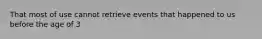 That most of use cannot retrieve events that happened to us before the age of 3