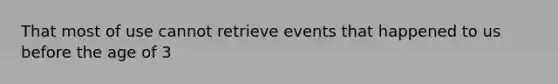 That most of use cannot retrieve events that happened to us before the age of 3