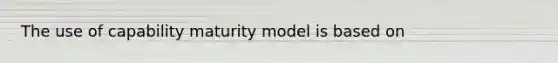 The use of capability maturity model is based on