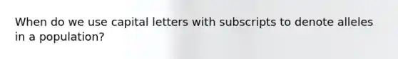 When do we use capital letters with subscripts to denote alleles in a population?