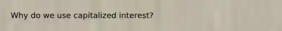 Why do we use capitalized interest?