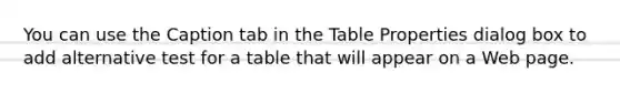 You can use the Caption tab in the Table Properties dialog box to add alternative​ test for a table that will appear on a Web page.