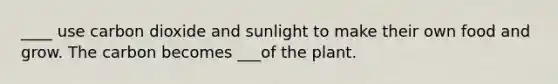 ____ use carbon dioxide and sunlight to make their own food and grow. The carbon becomes ___of the plant.