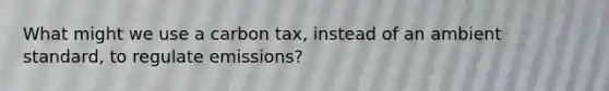 What might we use a carbon tax, instead of an ambient standard, to regulate emissions?