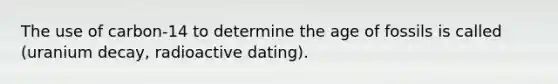 The use of carbon-14 to determine the age of fossils is called (uranium decay, radioactive dating).