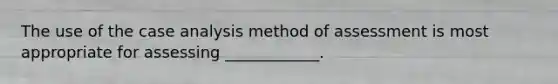 The use of the case analysis method of assessment is most appropriate for assessing ____________.