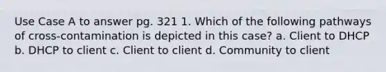 Use Case A to answer pg. 321 1. Which of the following pathways of cross-contamination is depicted in this case? a. Client to DHCP b. DHCP to client c. Client to client d. Community to client