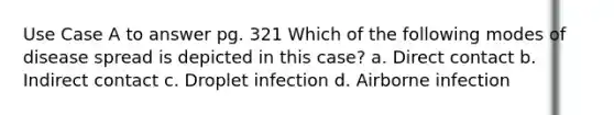 Use Case A to answer pg. 321 Which of the following modes of disease spread is depicted in this case? a. Direct contact b. Indirect contact c. Droplet infection d. Airborne infection