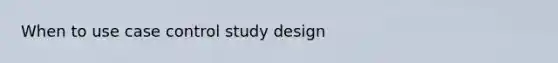 When to use case control study design