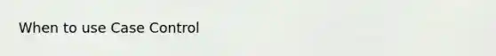 When to use Case Control