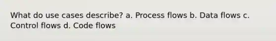 What do use cases describe? a. Process flows b. Data flows c. Control flows d. Code flows