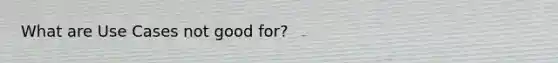 What are Use Cases not good for?