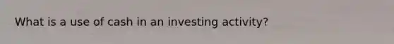 What is a use of cash in an investing activity?