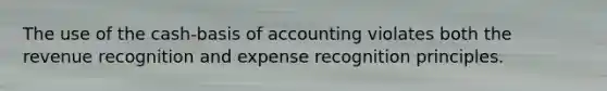 The use of the cash-basis of accounting violates both the revenue recognition and expense recognition principles.