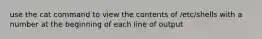 use the cat command to view the contents of /etc/shells with a number at the beginning of each line of output