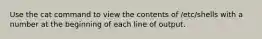 Use the cat command to view the contents of /etc/shells with a number at the beginning of each line of output.