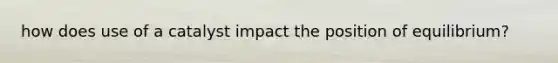 how does use of a catalyst impact the position of equilibrium?