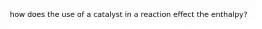 how does the use of a catalyst in a reaction effect the enthalpy?