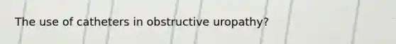 The use of catheters in obstructive uropathy?